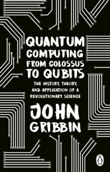 Quantum Computing from Colossus to Qubits : The History, Theory, and Application of a Revolutionary Science