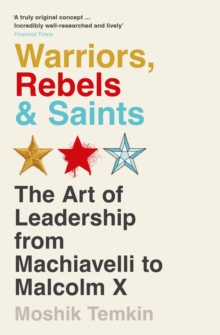 Warriors, Rebels and Saints : The Art of Leadership from Machiavelli to Malcolm X