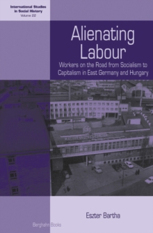 Alienating Labour : Workers on the Road from Socialism to Capitalism in East Germany and Hungary
