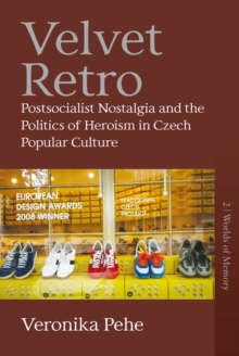 Velvet Retro : Postsocialist Nostalgia and the Politics of Heroism in Czech Popular Culture