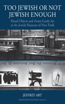 Too Jewish or Not Jewish Enough : Ritual Objects and Avant-Garde Art at the Jewish Museum of New York