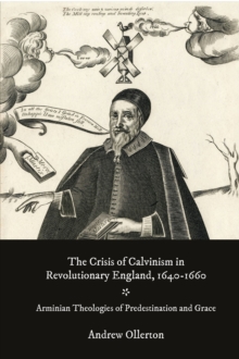 The Crisis of Calvinism in Revolutionary England, 1640-1660 : Arminian Theologies of Predestination and Grace