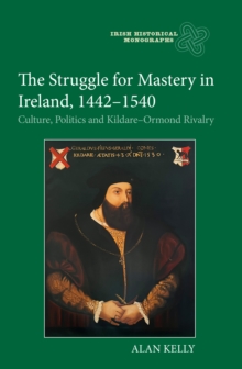 The Struggle for Mastery in Ireland, 1442-1540 : Culture, Politics and Kildare-Ormond Rivalry
