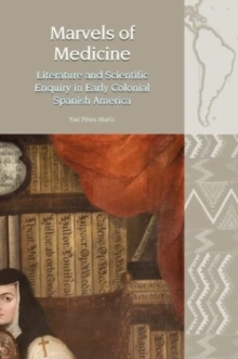Marvels of Medicine : Literature and Scientific Enquiry in Early Colonial Spanish America