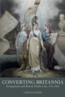 Converting Britannia : Evangelicals and British Public Life, 1770-1840