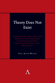 Theory Does Not Exist : Comparative Ancient and Modern Explorations in Psychoanalysis, Deconstruction, and Rhetoric