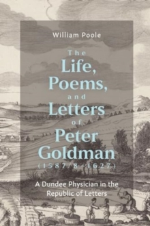 The Life, Poems, and Letters of Peter Goldman (1587/8-1627) : A Dundee Physician in the Republic of Letters