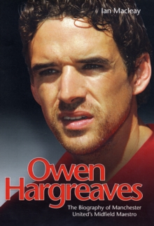 Owen Hargreaves : The Biography of Manchester United's Midfield Maestro