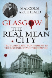 Glasgow: The Real Mean City : True Crime and Punishment in the Second City of the Empire