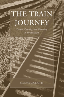 The Train Journey : Transit, Captivity, and Witnessing in the Holocaust