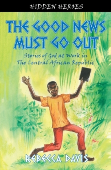 The Good News Must Go Out : True Stories of God at work in the Central African Republic