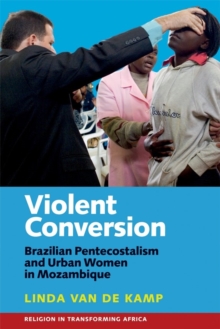 Violent Conversion : Brazilian Pentecostalism and Urban Women in Mozambique