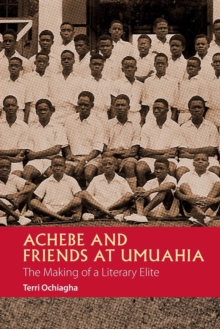 Achebe and Friends at Umuahia : The Making of a Literary Elite