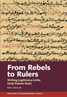 From Rebels to Rulers : Writing Legitimacy in the Early Sokoto State