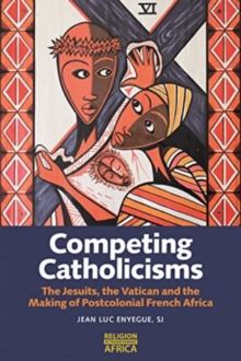 Competing Catholicisms : The Jesuits, the Vatican & the Making of Postcolonial French Africa