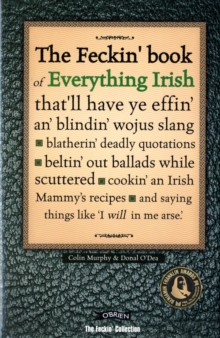 The Feckin' Book of Everything Irish : that'll have ye effin' an' blindin' wojus slang - blatherin' deadly quotations - beltin' out ballads while scuttered - cookin' an Irish Mammy's recipe