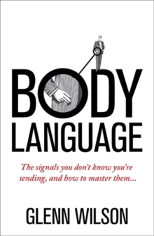 Body Language : The Signals You Don’t Know You’re Sending, and How To Master Them