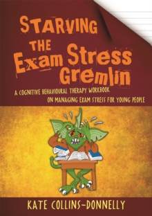 Starving the Exam Stress Gremlin : A Cognitive Behavioural Therapy Workbook on Managing Exam Stress for Young People