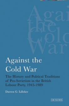 Against the Cold War : The History and Political Traditions of Pro-Sovietism in the British Labour Party,1945-1989