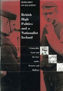 British High Politics and a Nationalist Ireland : Criminality and the Law Under Forster and Balfour