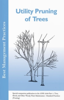 Utility Pruning of Trees : Special companion publication to the ANSI 300 Part 1: Tree, Shrub, and Other Woody Plant Maintenance - Standard Practices (Pruning)