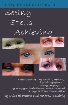Seeing Spells Achieving : Improve Your Spelling, Reading, Memory, Dyslexic Symptoms, in Any Language, by Using Your Brain the Way Nature Intended, Through NLP and Visualisation