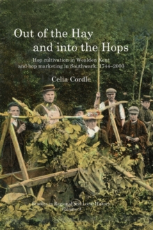 Out of the Hay and into the Hops Volume 9 : Hop Cultivation in Wealden Kent and Hop Marketing in Southwark, 1744-2000