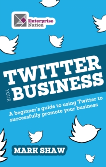 Twitter Your Business : A Beginner's Guide to Using Twitter to Successfully Promote You and Your Business