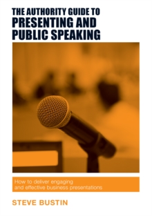 The Authority Guide to Presenting and Public Speaking : How to Deliver Engaging and Effective Business Presentations