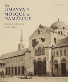 The Umayyad Mosque of Damascus : Art, Faith and Empire in Early Islam