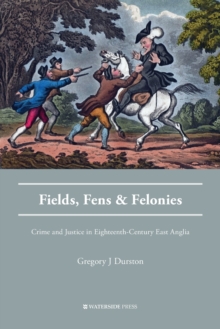 Fields, Fens and Felonies : Crime and Justice in Eighteenth-Century East Anglia