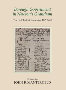 Borough Government in Newton's Grantham : The Hall Book of Grantham, 1649-1662