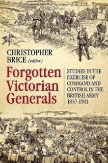 Forgotten Victorian Generals : Studies in the Exercise of Command and Control in the British Army 1837-1901