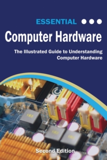 Essential Computer Hardware Second Edition : The Illustrated Guide to Understanding Computer Hardware