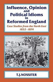 Influence, Opinion and Political Idioms in Reformed England : Case Studies from the North East 1832-1874.