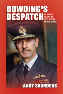 Dowding's Despatch : The Leader of the Few's 1941 Battle of Britain Narrative Examined and Explained