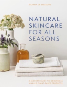 Natural Skincare For All Seasons : A modern guide to growing & making plant-based products