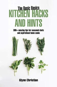 The Basic Basics Kitchen Hacks and Hints : 350+ amazing tips for seasoned chefs and aspirational cooks