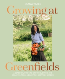 Growing at Greenfields : A Seasonal Guide to Growing, Eating and Creating from a Beautiful Scottish Garden