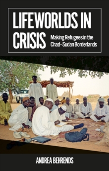 Lifeworlds in Crisis : Making Refugees in the Chad–Sudan Borderlands