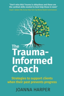 The Trauma-Informed Coach : Strategies for supporting clients when their past prevents progress