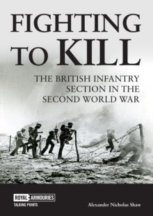 Fighting to Kill : The British Infantry Section in the Second World War