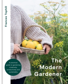 The Modern Gardener : A practical guide to gardening creatively, productively and sustainably