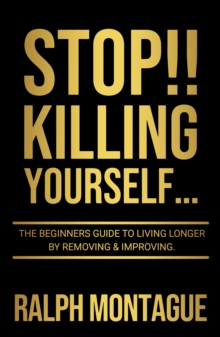 STOP!! Killing Yourself... : The Beginners Guide to Living Longer By Removing & Improving