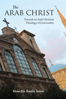 The Arab Christ : Towards an Arab Christian Theology of Conviviality
