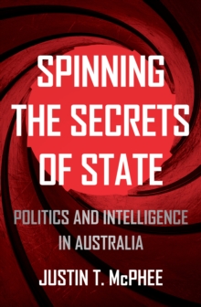 Spinning the Secrets of State : Politics and Intelligence in Australia