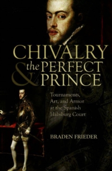 Chivalry and the Perfect Prince : Tournaments, Art, and Armor at the Spanish Habsburg Court
