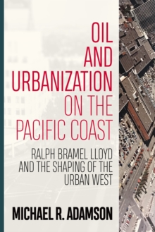 Oil and Urbanization on the Pacific Coast : Ralph Bramel Lloyd and the Shaping of the Urban West