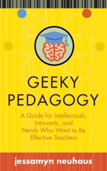 Geeky Pedagogy : A Guide for Intellectuals, Introverts, and Nerds Who Want to Be Effective Teachers