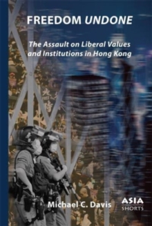 Freedom Undone : The Assault on Liberal Values and Institutions in Hong Kong
